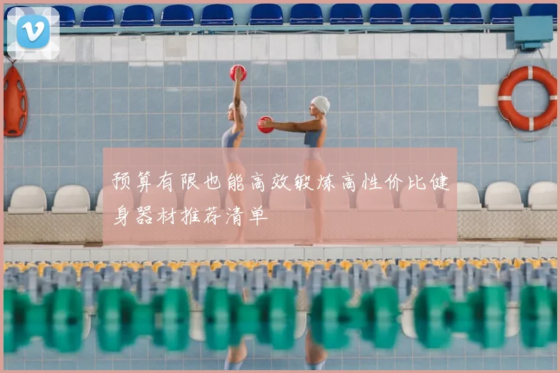 预算有限也能高效锻炼高性价比健身器材推荐清单