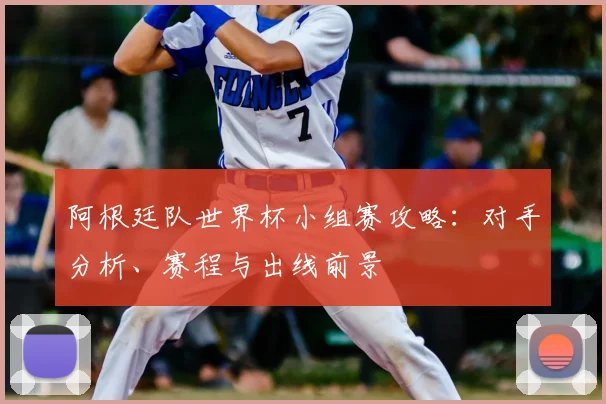 阿根廷队世界杯小组赛攻略：对手分析、赛程与出线前景