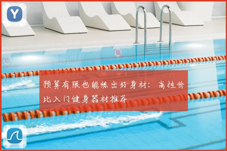 预算有限也能练出好身材：高性价比入门健身器材推荐